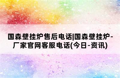 国森壁挂炉售后电话|国森壁挂炉-厂家官网客服电话(今日-资讯)